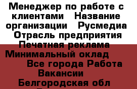 Менеджер по работе с клиентами › Название организации ­ Русмедиа › Отрасль предприятия ­ Печатная реклама › Минимальный оклад ­ 50 000 - Все города Работа » Вакансии   . Белгородская обл.,Белгород г.